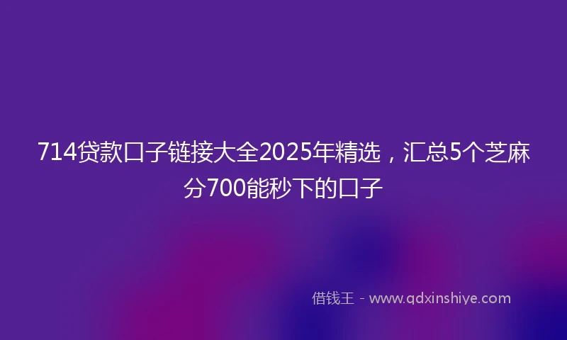 714贷款口子链接大全2025年精选，汇总5个芝麻分700能秒下的口子