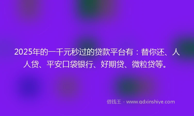 2025年的一千元秒过的贷款平台有：替你还、人人贷、平安口袋银行、好期贷、微粒贷等。