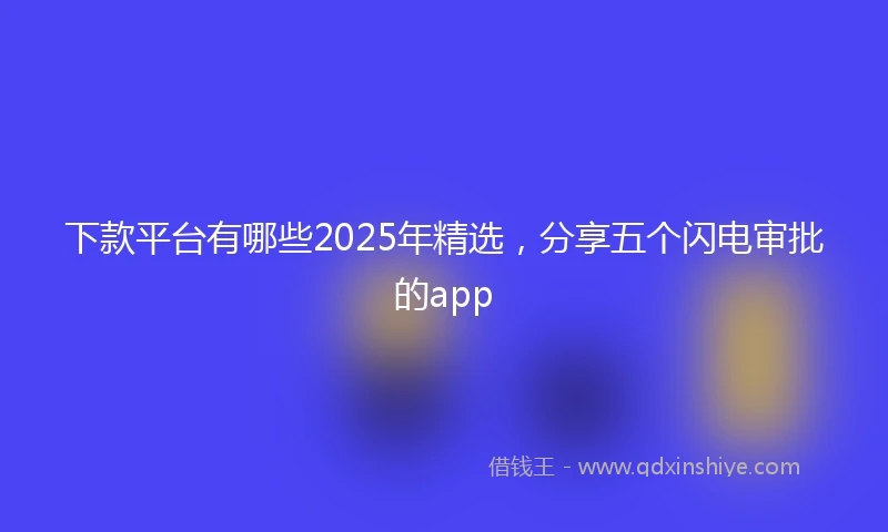 下款平台有哪些2025年精选，分享五个闪电审批的app
