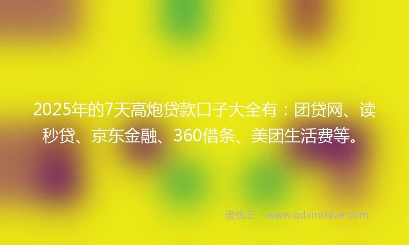 2025年的7天高炮贷款口子大全有：团贷网、读秒贷、京东金融、360借条、美团生活费等。