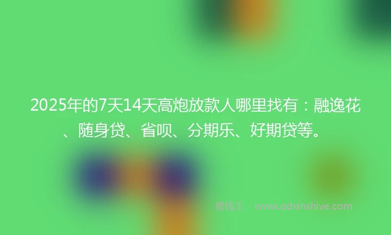 2025年的7天14天高炮放款人哪里找有：融逸花、随身贷、省呗、分期乐、好期贷等。