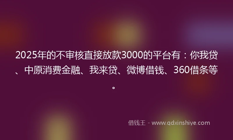 2025年的不审核直接放款3000的平台有：你我贷、中原消费金融、我来贷、微博借钱、360借条等。