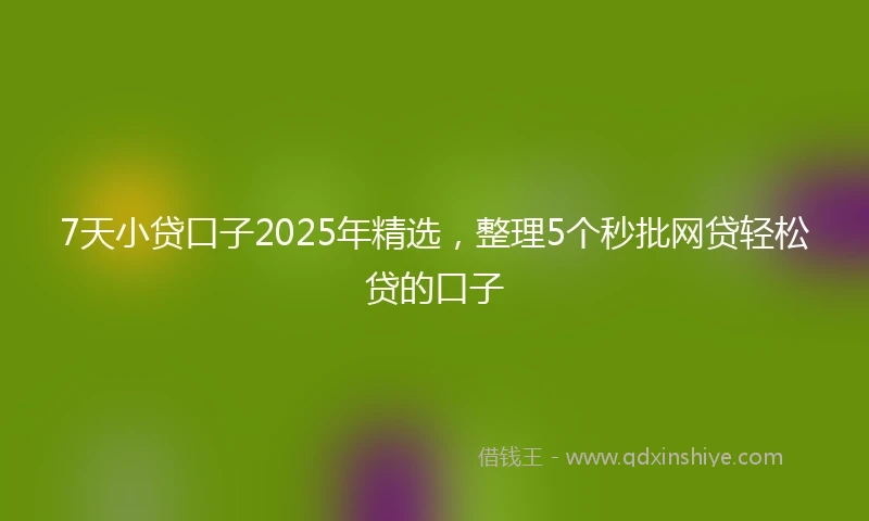 7天小贷口子2025年精选，整理5个秒批网贷轻松贷的口子