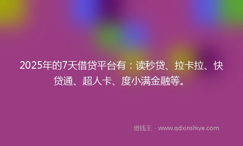 2025年的7天借贷平台有：读秒贷、拉卡拉、快贷通、超人卡、度小满金融等。