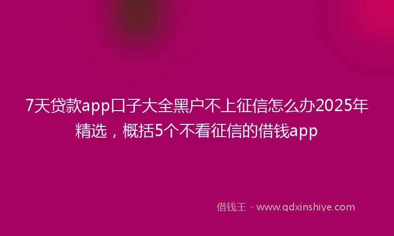 7天贷款app口子大全黑户不上征信怎么办2025年精选，概括5个不看征信的借钱app