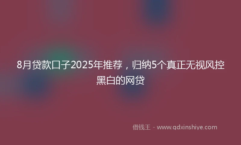 8月贷款口子2025年推荐，归纳5个真正无视风控黑白的网贷
