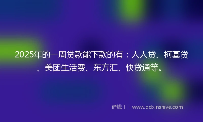 2025年的一周贷款能下款的有：人人贷、柯基贷、美团生活费、东方汇、快贷通等。