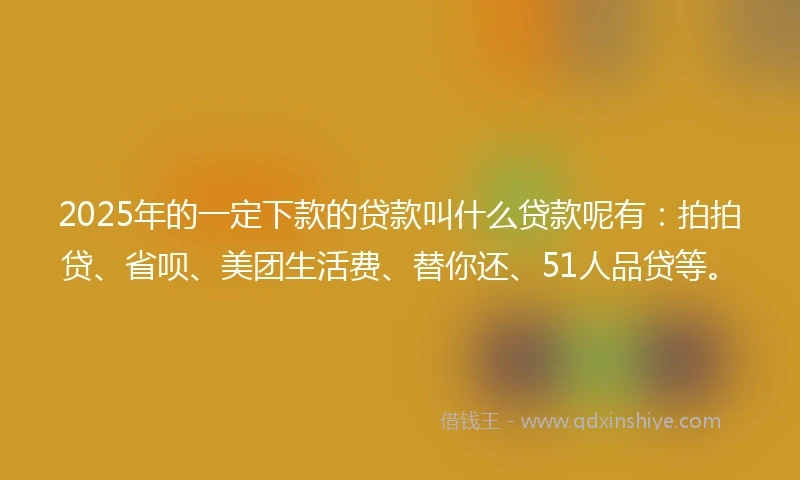2025年的一定下款的贷款叫什么贷款呢有：拍拍贷、省呗、美团生活费、替你还、51人品贷等。