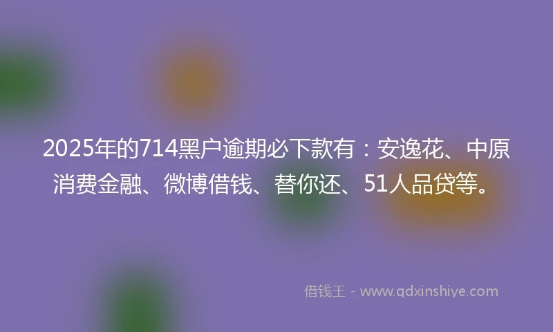 2025年的714黑户逾期必下款有：安逸花、中原消费金融、微博借钱、替你还、51人品贷等。