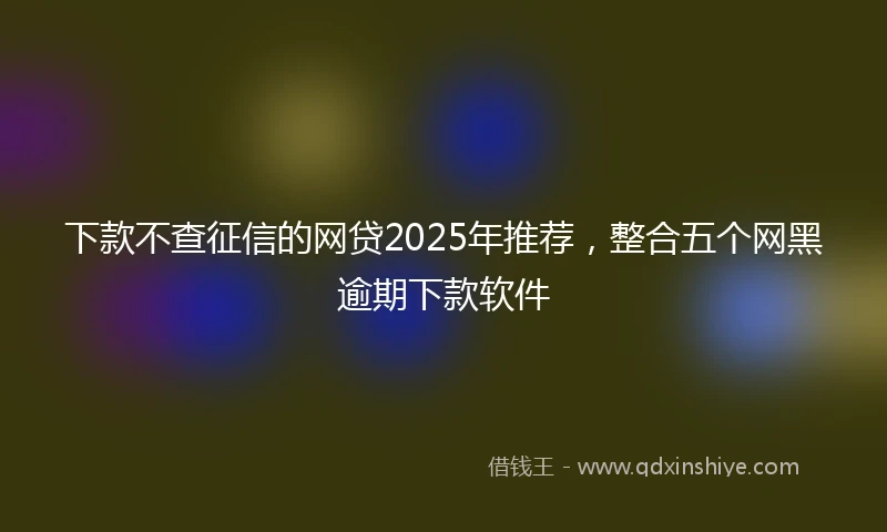 下款不查征信的网贷2025年推荐，整合五个网黑逾期下款软件