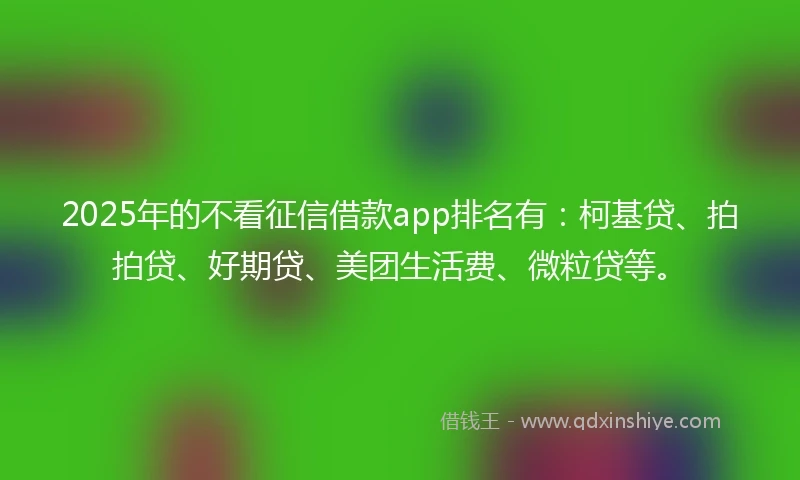 2025年的不看征信借款app排名有：柯基贷、拍拍贷、好期贷、美团生活费、微粒贷等。