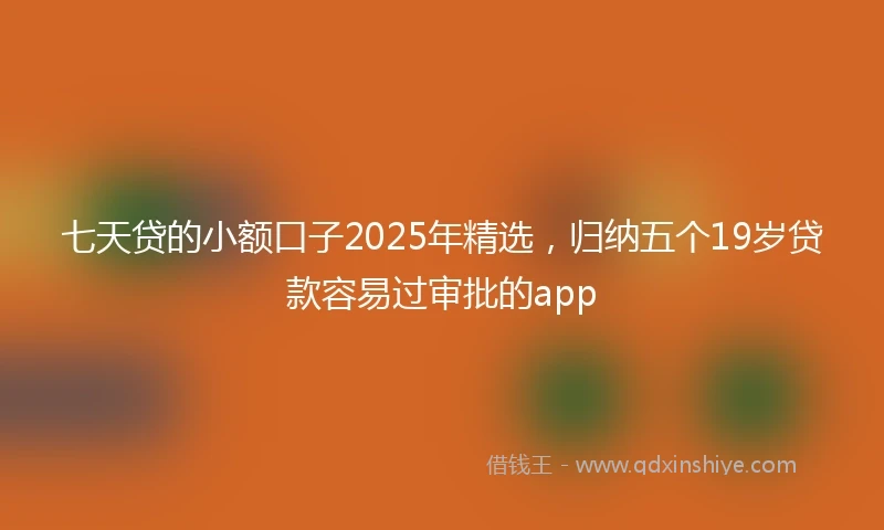 七天贷的小额口子2025年精选，归纳五个19岁贷款容易过审批的app