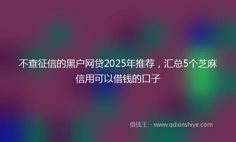不查征信的黑户网贷2025年推荐，汇总5个芝麻信用可以借钱的口子