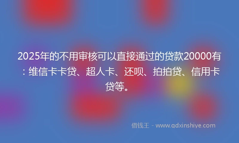 2025年的不用审核可以直接通过的贷款20000有：维信卡卡贷、超人卡、还呗、拍拍贷、信用卡贷等。