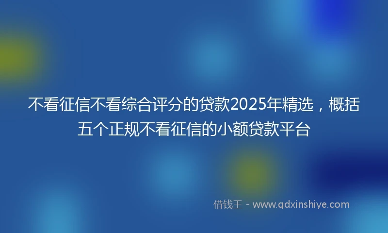 不看征信不看综合评分的贷款2025年精选，概括五个正规不看征信的小额贷款平台