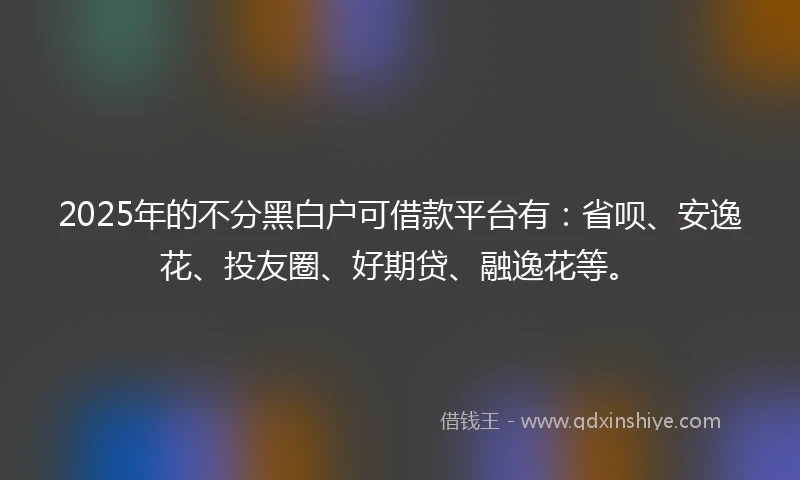 2025年的不分黑白户可借款平台有：省呗、安逸花、投友圈、好期贷、融逸花等。