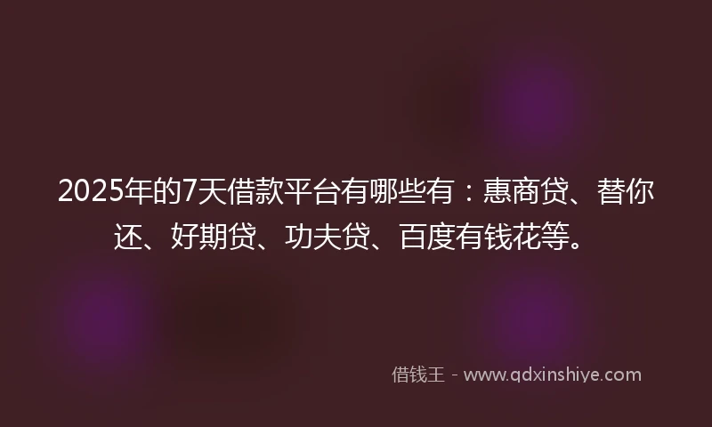 2025年的7天借款平台有哪些有:惠商贷、替你还、好期贷、功夫贷、百度有钱花等。
