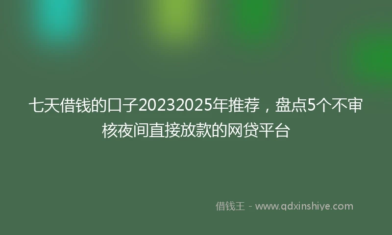七天借钱的口子20232025年推荐，盘点5个不审核夜间直接放款的网贷平台