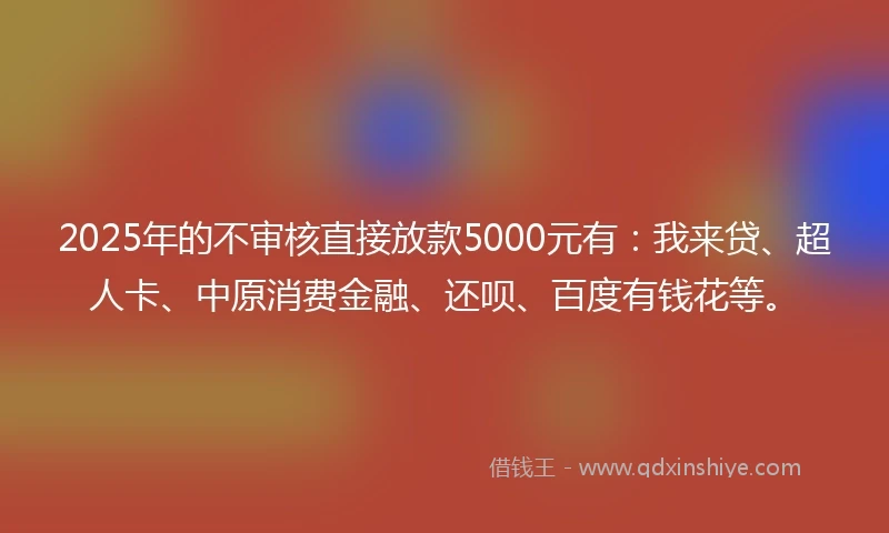 2025年的不审核直接放款5000元有：我来贷、超人卡、中原消费金融、还呗、百度有钱花等。