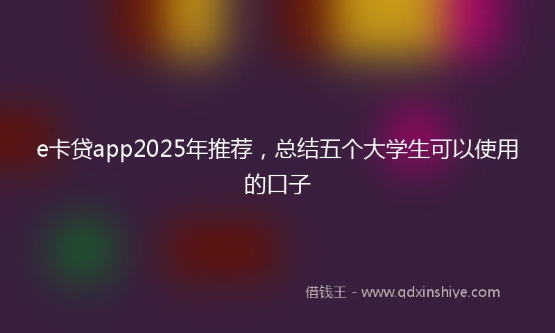 e卡贷app2025年推荐，总结五个大学生可以使用的口子
