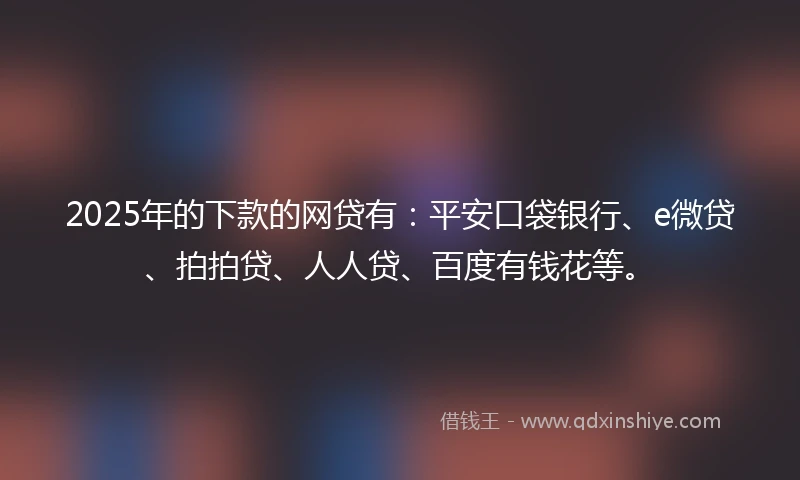 2025年的下款的网贷有：平安口袋银行、e微贷、拍拍贷、人人贷、百度有钱花等。