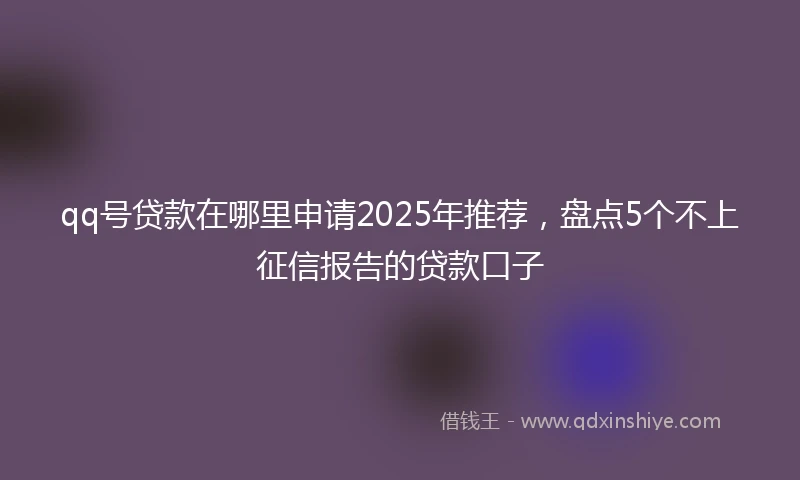 qq号贷款在哪里申请2025年推荐，盘点5个不上征信报告的贷款口子