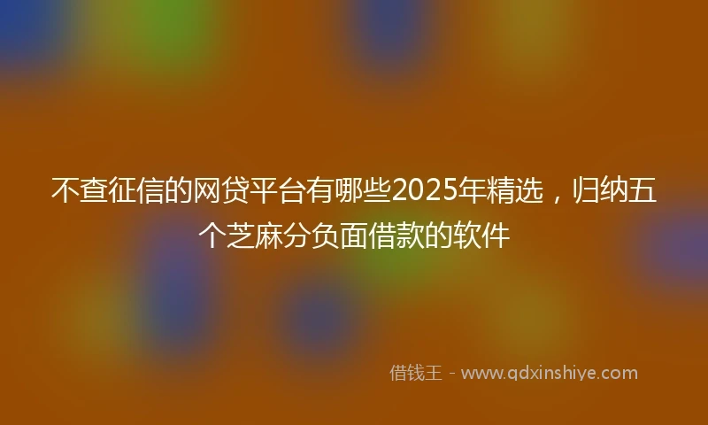 不查征信的网贷平台有哪些2025年精选，归纳五个芝麻分负面借款的软件