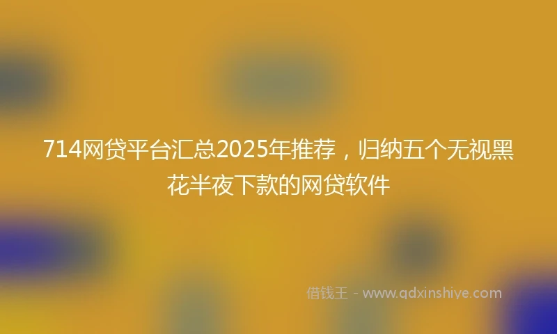 714网贷平台汇总2025年推荐，归纳五个无视黑花半夜下款的网贷软件