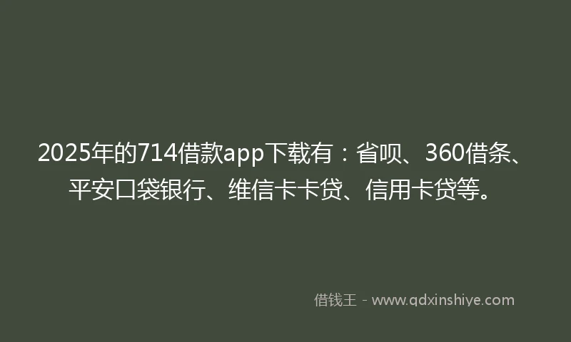 2025年的714借款app下载有：省呗、360借条、平安口袋银行、维信卡卡贷、信用卡贷等。