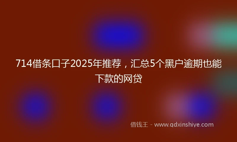 714借条口子2025年推荐，汇总5个黑户逾期也能下款的网贷