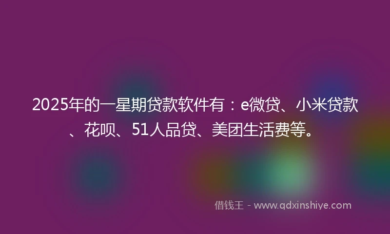 2025年的一星期贷款软件有：e微贷、小米贷款、花呗、51人品贷、美团生活费等。