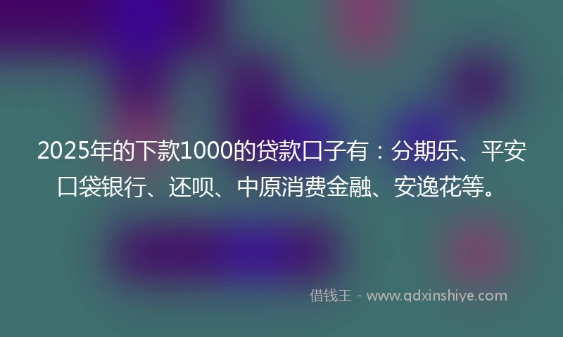 2025年的下款1000的贷款口子有：分期乐、平安口袋银行、还呗、中原消费金融、安逸花等。