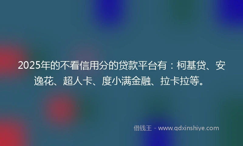 2025年的不看信用分的贷款平台有：柯基贷、安逸花、超人卡、度小满金融、拉卡拉等。