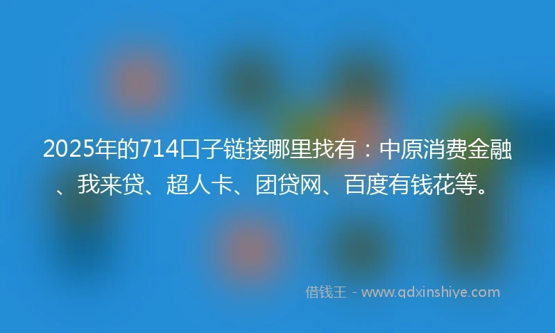 2025年的714口子链接哪里找有：中原消费金融、我来贷、超人卡、团贷网、百度有钱花等。
