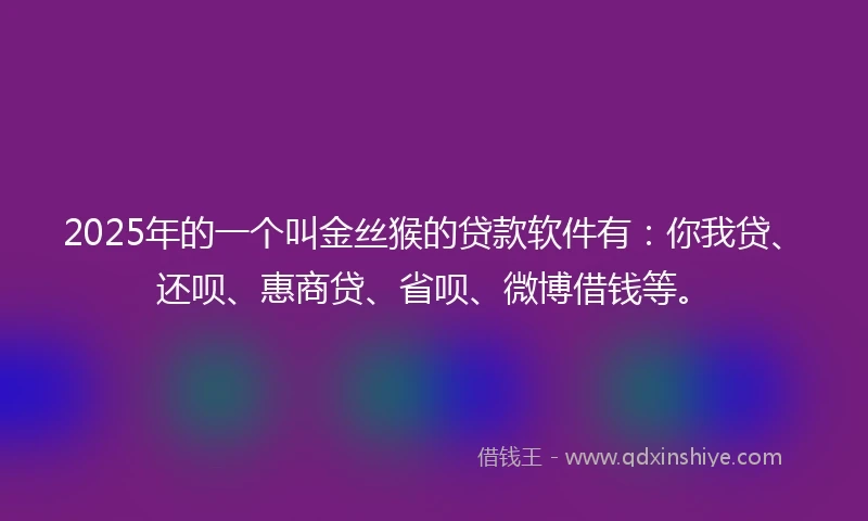 2025年的一个叫金丝猴的贷款软件有：你我贷、还呗、惠商贷、省呗、微博借钱等。