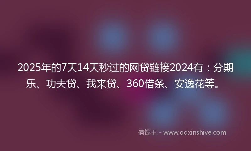 2025年的7天14天秒过的网贷链接2024有：分期乐、功夫贷、我来贷、360借条、安逸花等。