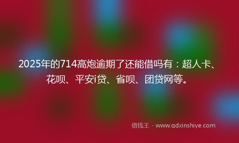 2025年的714高炮逾期了还能借吗有：超人卡、花呗、平安i贷、省呗、团贷网等。