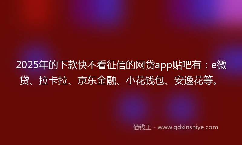 2025年的下款快不看征信的网贷app贴吧有:e微贷、拉卡拉、京东金融、小花钱包、安逸花等。