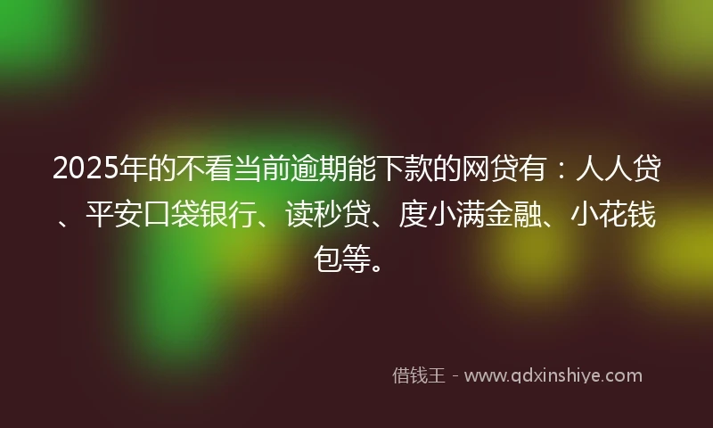 2025年的不看当前逾期能下款的网贷有：人人贷、平安口袋银行、读秒贷、度小满金融、小花钱包等。