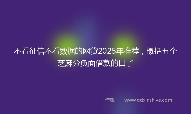不看征信不看数据的网贷2025年推荐，概括五个芝麻分负面借款的口子
