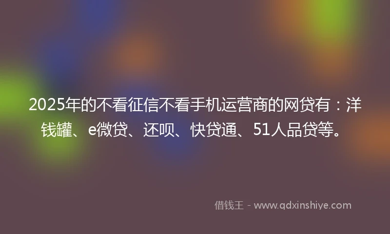 2025年的不看征信不看手机运营商的网贷有：洋钱罐、e微贷、还呗、快贷通、51人品贷等。