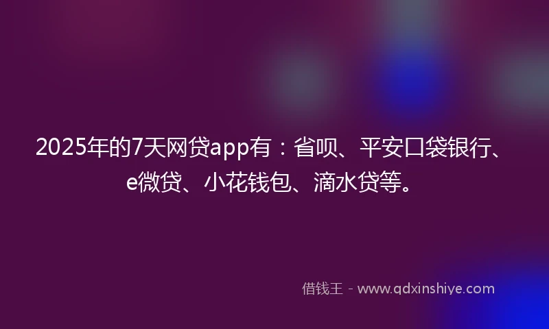 2025年的7天网贷app有：省呗、平安口袋银行、e微贷、小花钱包、滴水贷等。