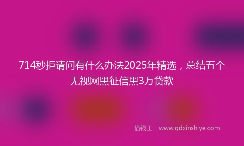 714秒拒请问有什么办法2025年精选，总结五个无视网黑征信黑3万贷款