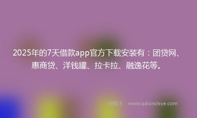 2025年的7天借款app官方下载安装有：团贷网、惠商贷、洋钱罐、拉卡拉、融逸花等。