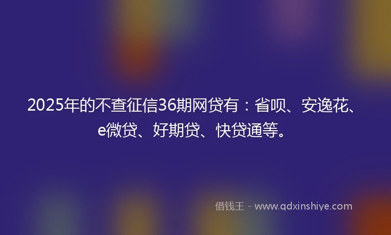 2025年的不查征信36期网贷有：省呗、安逸花、e微贷、好期贷、快贷通等。