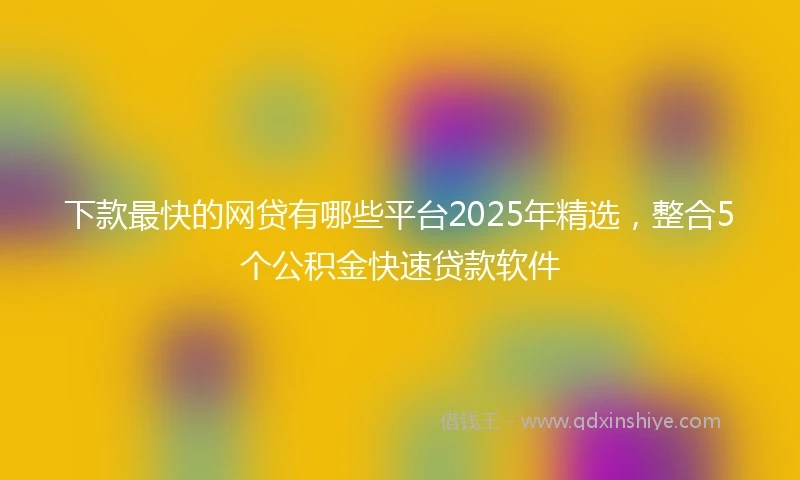 下款最快的网贷有哪些平台2025年精选，整合5个公积金快速贷款软件