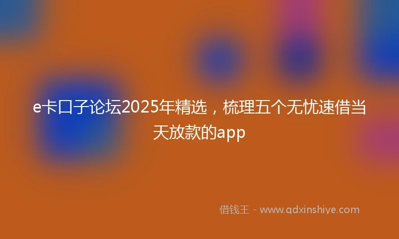e卡口子论坛2025年精选，梳理五个无忧速借当天放款的app