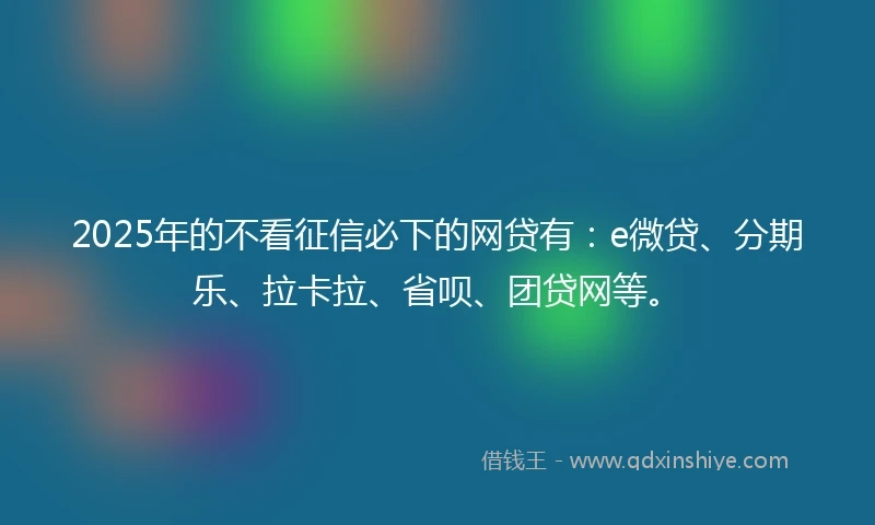 2025年的不看征信必下的网贷有：e微贷、分期乐、拉卡拉、省呗、团贷网等。