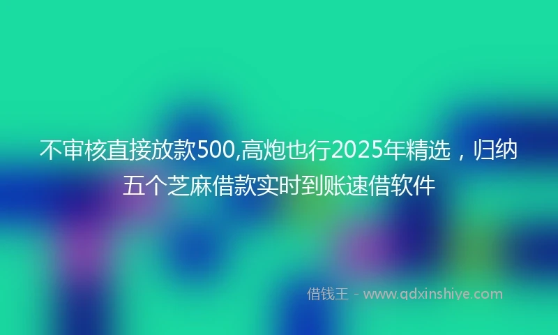 不审核直接放款500,高炮也行2025年精选，归纳五个芝麻借款实时到账速借软件