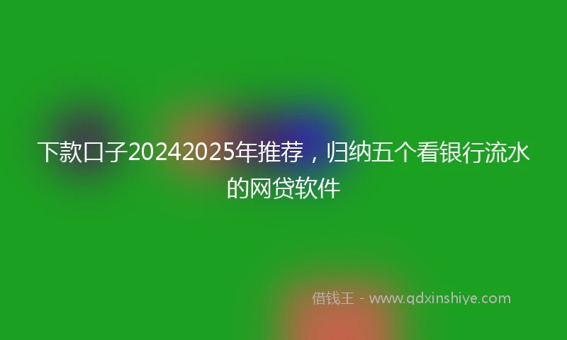下款口子20242025年推荐，归纳五个看银行流水的网贷软件